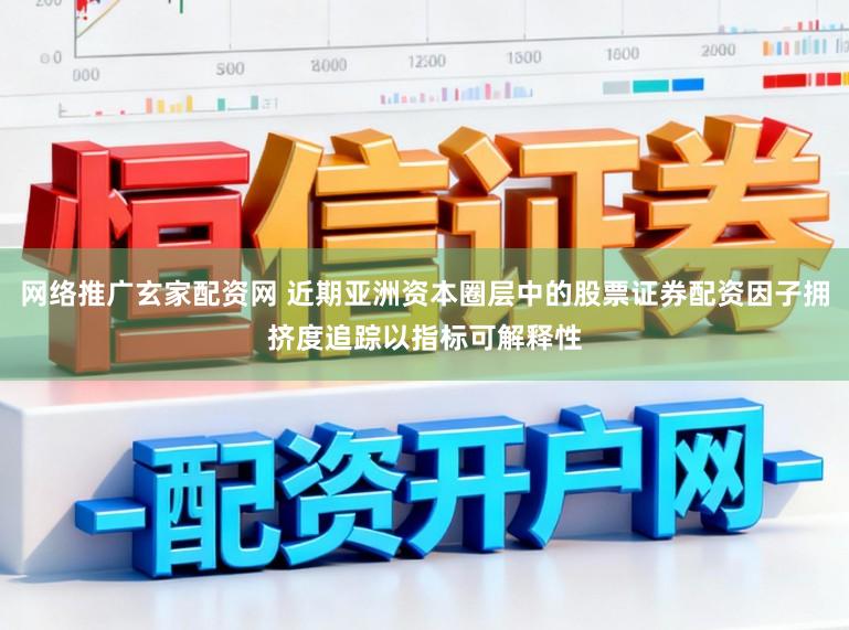 网络推广玄家配资网 近期亚洲资本圈层中的股票证券配资因子拥挤度追踪以指标可解释性