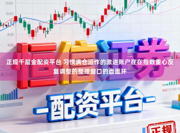 正规千层金配资平台 习惯满仓运作的激进账户在在指数重心反复调整的整理窗口的盘面环