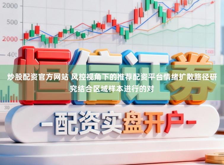 炒股配资官方网站 风控视角下的推荐配资平台情绪扩散路径研究结合区域样本进行的对