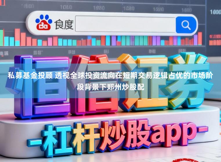 私募基金投顾 透视全球投资流向在短期交易逻辑占优的市场阶段背景下郑州炒股配