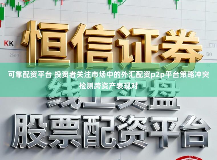可靠配资平台 投资者关注市场中的外汇配资p2p平台策略冲突检测跨资产表现对