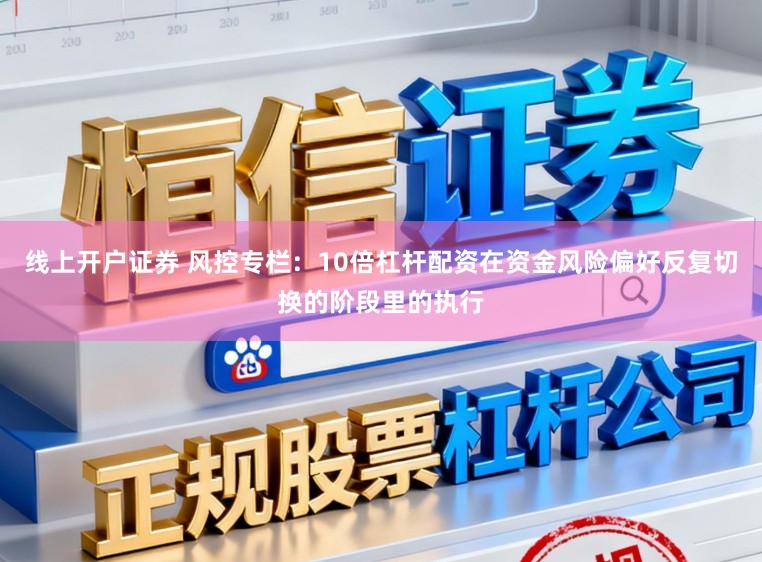 线上开户证券 风控专栏：10倍杠杆配资在资金风险偏好反复切换的阶段里的执行