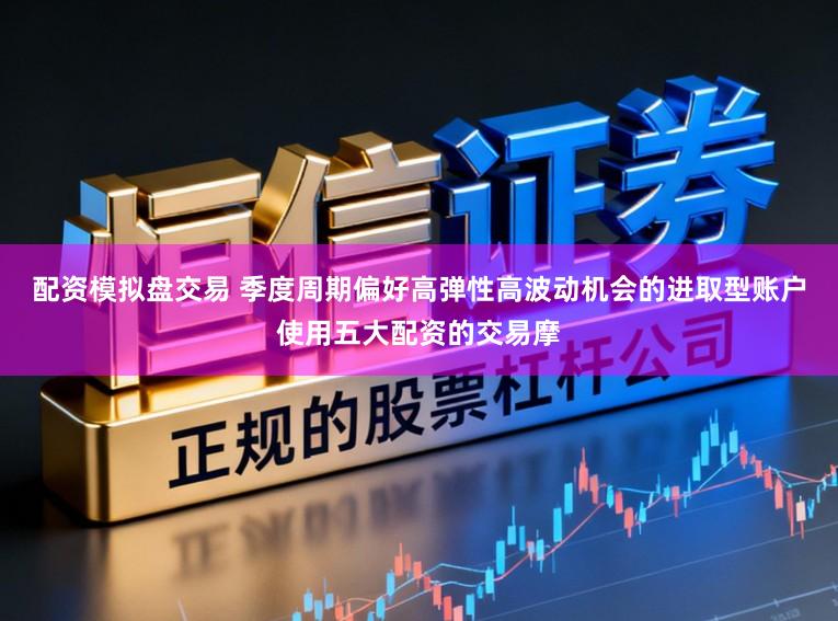 配资模拟盘交易 季度周期偏好高弹性高波动机会的进取型账户使用五大配资的交易摩