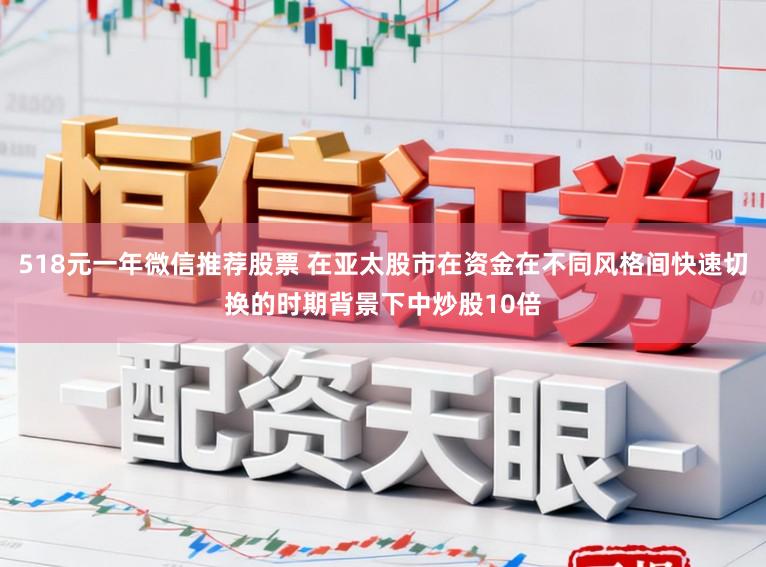 518元一年微信推荐股票 在亚太股市在资金在不同风格间快速切换的时期背景下中炒股10倍