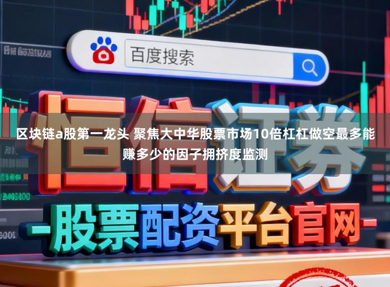 区块链a股第一龙头 聚焦大中华股票市场10倍杠杠做空最多能赚多少的因子拥挤度监测