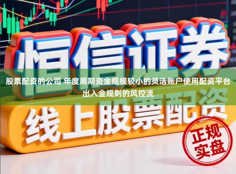 股票配资的公司 年度周期资金规模较小的灵活账户使用配资平台出入金规则的风控流
