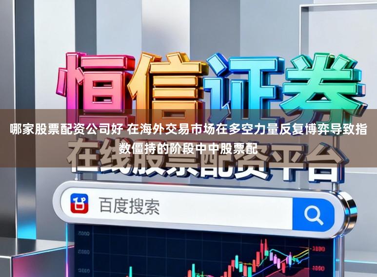 哪家股票配资公司好 在海外交易市场在多空力量反复博弈导致指数僵持的阶段中中股票配