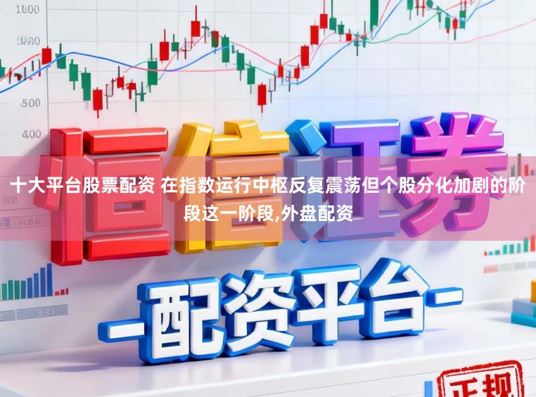 十大平台股票配资 在指数运行中枢反复震荡但个股分化加剧的阶段这一阶段，外盘配资