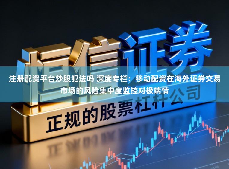 注册配资平台炒股犯法吗 深度专栏：移动配资在海外证券交易市场的风险集中度监控对极端情