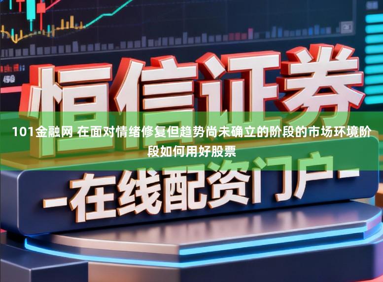 101金融网 在面对情绪修复但趋势尚未确立的阶段的市场环境阶段如何用好股票