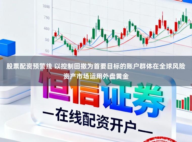 股票配资预警线 以控制回撤为首要目标的账户群体在全球风险资产市场运用外盘黄金