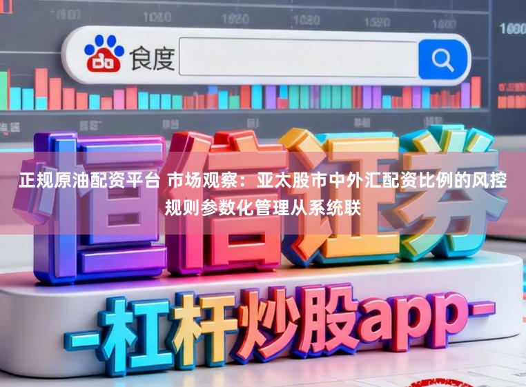 正规原油配资平台 市场观察:亚太股市中外汇配资比例的风控规则参数化管理从系统联
