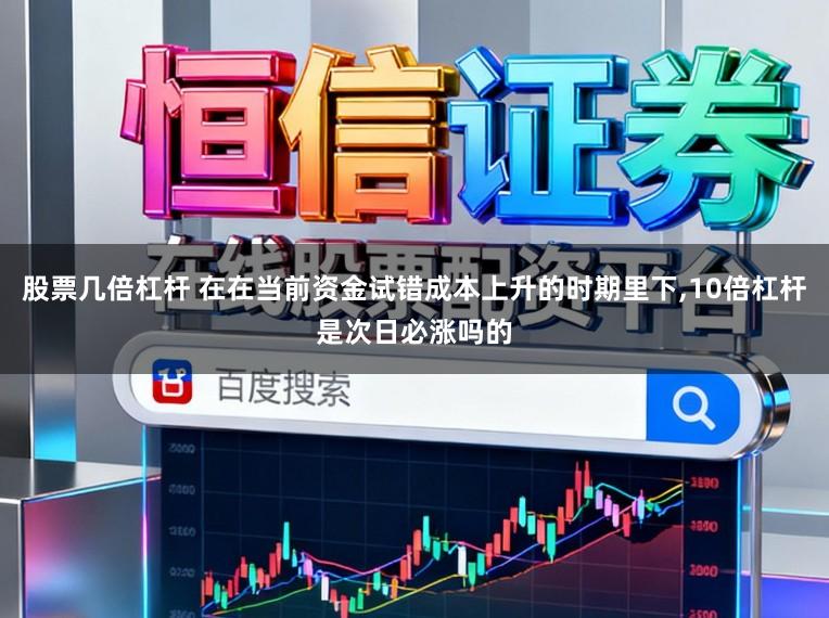 股票几倍杠杆 在在当前资金试错成本上升的时期里下，10倍杠杆是次日必涨吗的