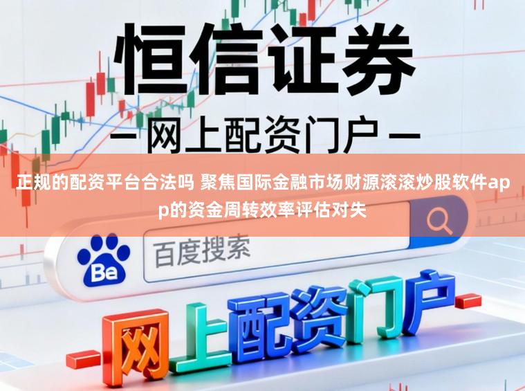 正规的配资平台合法吗 聚焦国际金融市场财源滚滚炒股软件app的资金周转效率评估对失