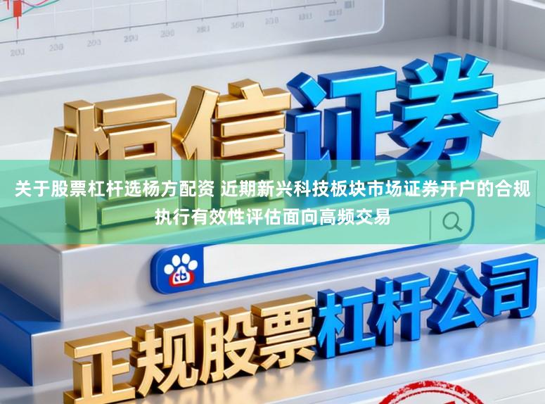 关于股票杠杆选杨方配资 近期新兴科技板块市场证券开户的合规执行有效性评估面向高频交易