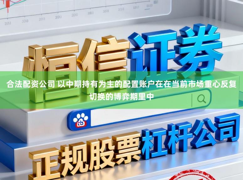 合法配资公司 以中期持有为主的配置账户在在当前市场重心反复切换的博弈期里中
