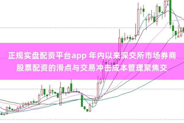 正规实盘配资平台app 年内以来深交所市场券商股票配资的滑点与交易冲击成本管理聚焦交