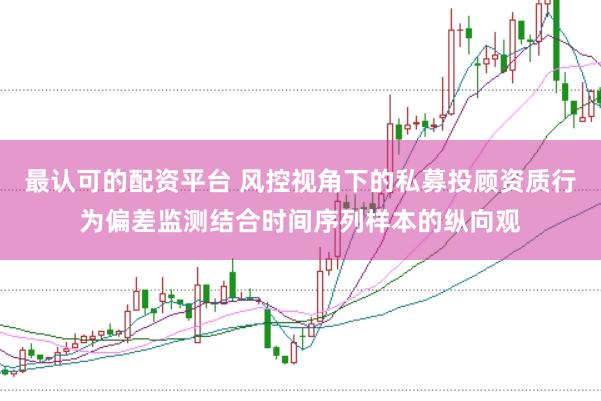 最认可的配资平台 风控视角下的私募投顾资质行为偏差监测结合时间序列样本的纵向观