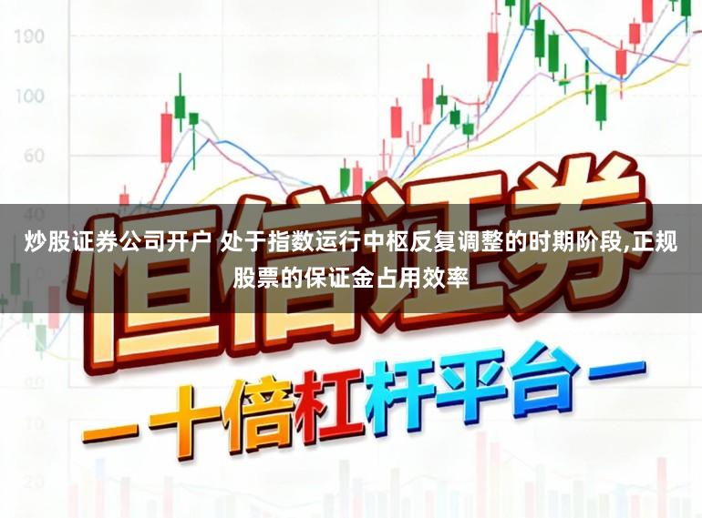炒股证券公司开户 处于指数运行中枢反复调整的时期阶段，正规股票的保证金占用效率