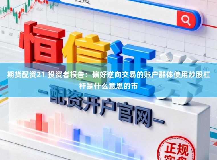 期货配资21 投资者报告：偏好逆向交易的账户群体使用炒股杠杆是什么意思的市