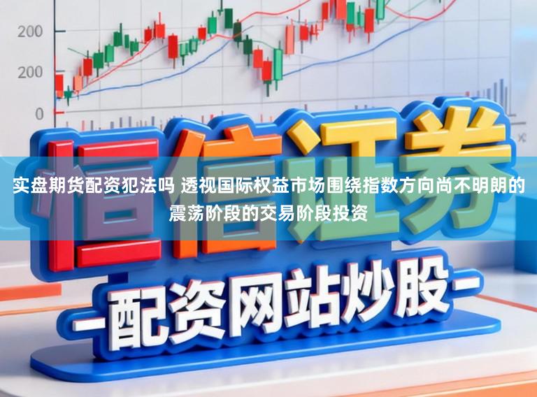 实盘期货配资犯法吗 透视国际权益市场围绕指数方向尚不明朗的震荡阶段的交易阶段投资