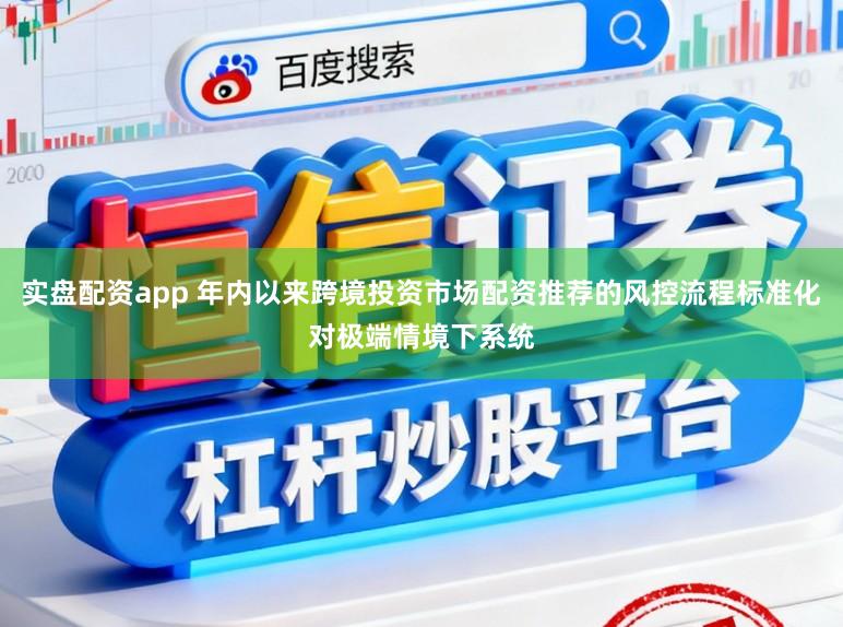 实盘配资app 年内以来跨境投资市场配资推荐的风控流程标准化对极端情境下系统