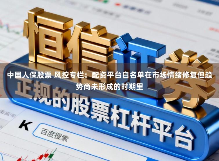 中国人保股票 风控专栏：配资平台白名单在市场情绪修复但趋势尚未形成的时期里
