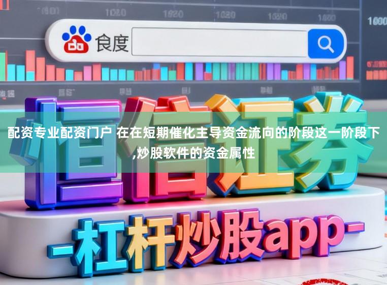 配资专业配资门户 在在短期催化主导资金流向的阶段这一阶段下，炒股软件的资金属性