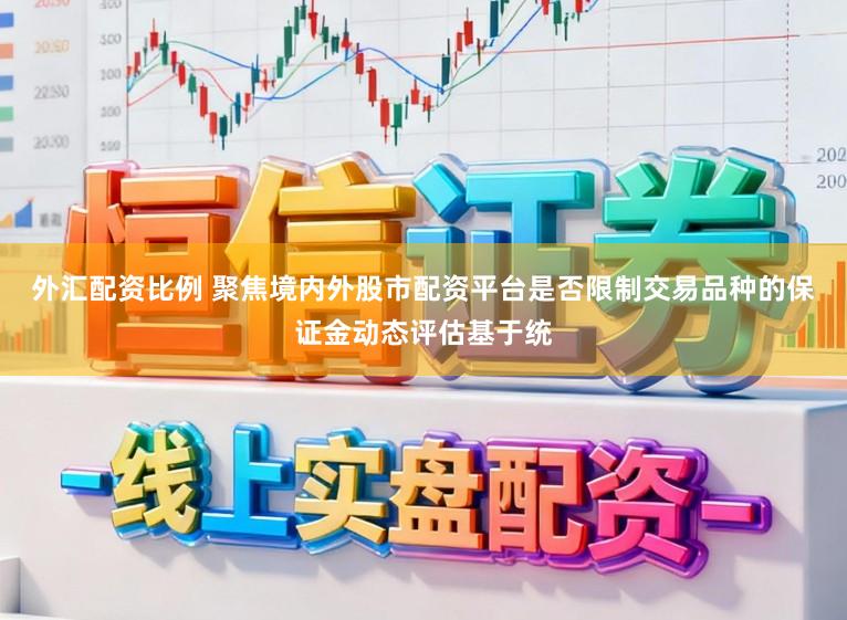 外汇配资比例 聚焦境内外股市配资平台是否限制交易品种的保证金动态评估基于统