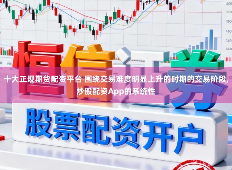 十大正规期货配资平台 围绕交易难度明显上升的时期的交易阶段，炒股配资App的系统性
