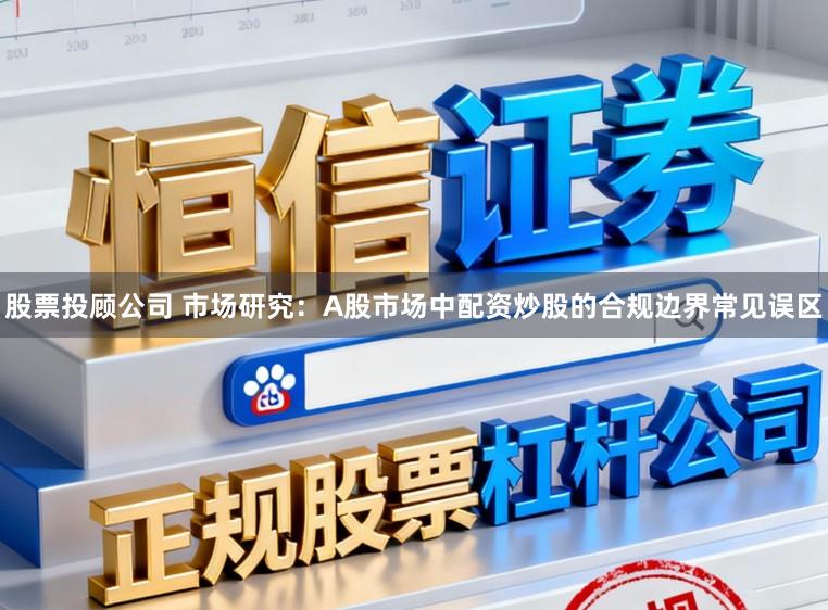 股票投顾公司 市场研究：A股市场中配资炒股的合规边界常见误区