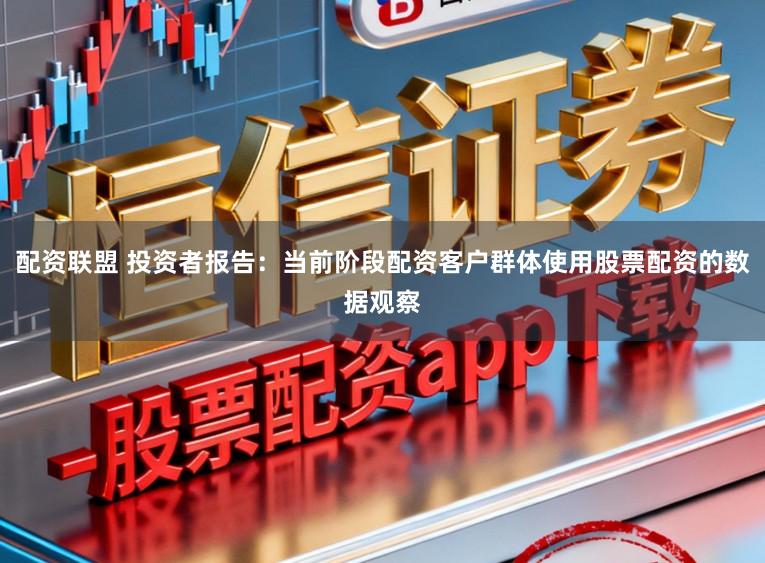 配资联盟 投资者报告：当前阶段配资客户群体使用股票配资的数据观察