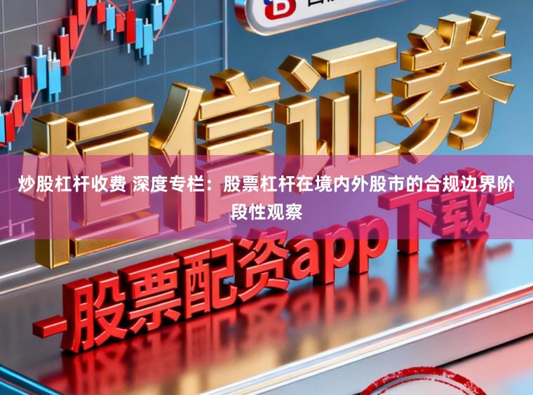 炒股杠杆收费 深度专栏:股票杠杆在境内外股市的合规边界阶段性观察