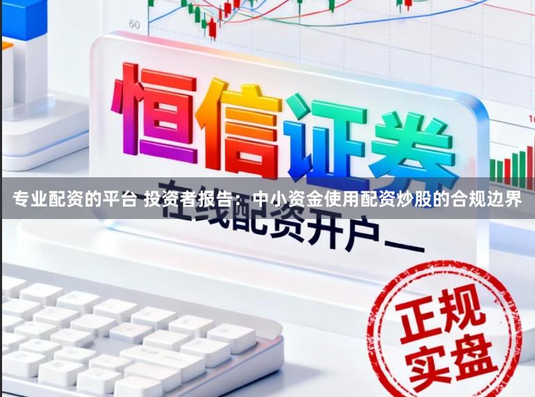 专业配资的平台 投资者报告：中小资金使用配资炒股的合规边界