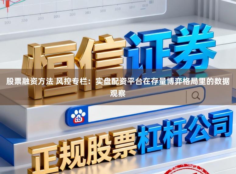 股票融资方法 风控专栏：实盘配资平台在存量博弈格局里的数据观察