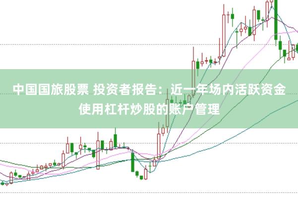 中国国旅股票 投资者报告:近一年场内活跃资金使用杠杆炒股的账户管理