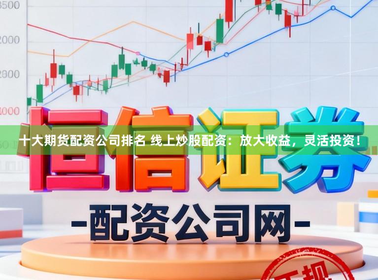 十大期货配资公司排名 线上炒股配资：放大收益，灵活投资！
