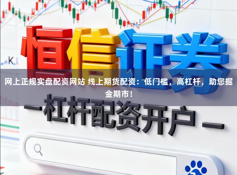 网上正规实盘配资网站 线上期货配资：低门槛，高杠杆，助您掘金期市！