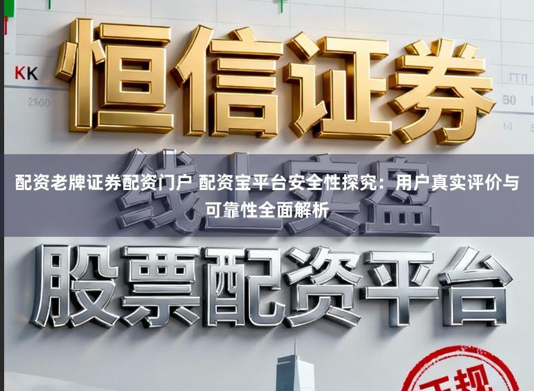 配资老牌证券配资门户 配资宝平台安全性探究：用户真实评价与可靠性全面解析
