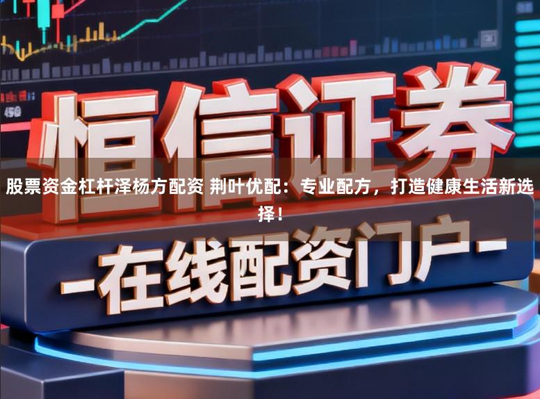 股票资金杠杆泽杨方配资 荆叶优配：专业配方，打造健康生活新选择！