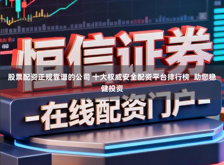 股票配资正规靠谱的公司 十大权威安全配资平台排行榜 助您稳健投资