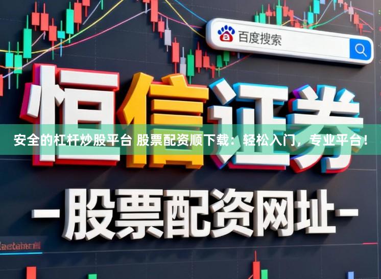 安全的杠杆炒股平台 股票配资顺下载:轻松入门,专业平台!