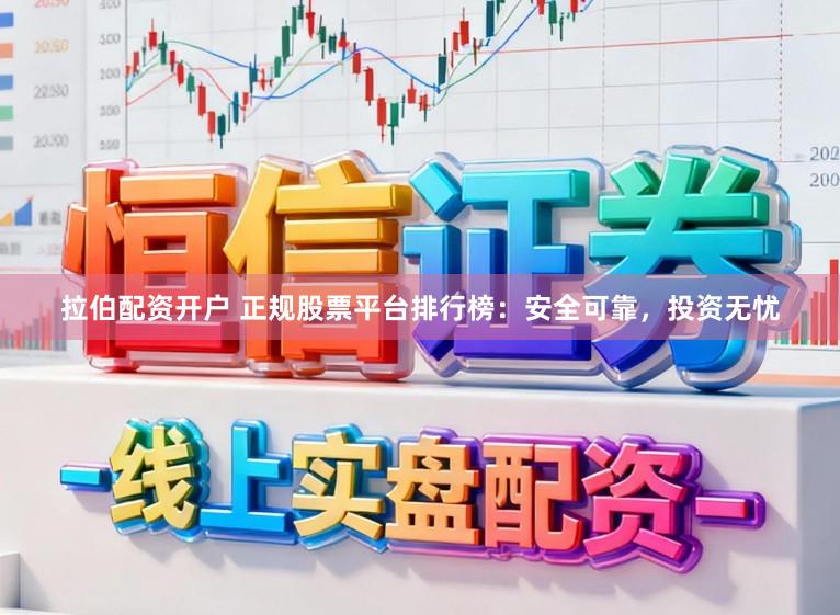 拉伯配资开户 正规股票平台排行榜：安全可靠，投资无忧