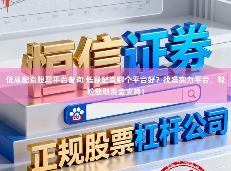 低息配资股票平台查询 低息配资哪个平台好?找准实力平台,轻松获取资金支持!