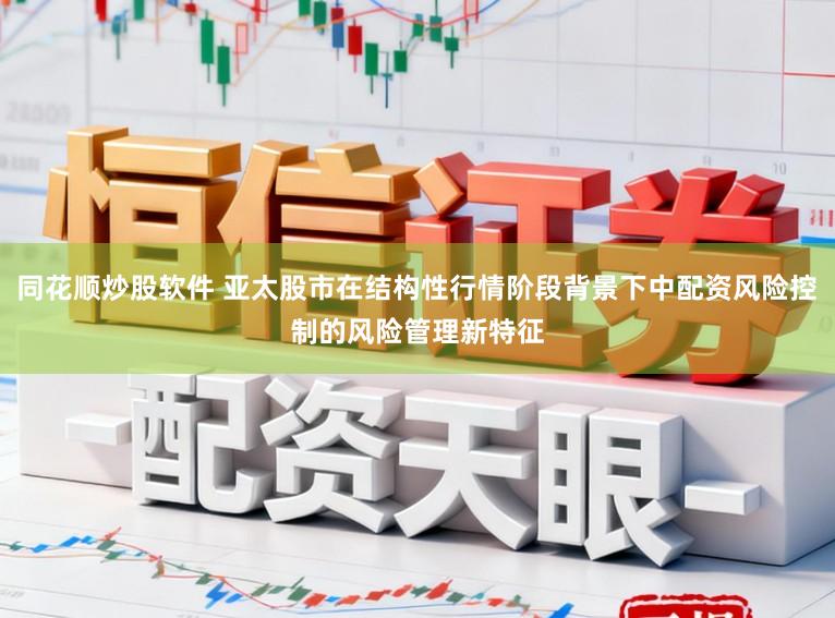 同花顺炒股软件 亚太股市在结构性行情阶段背景下中配资风险控制的风险管理新特征