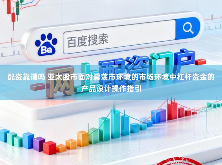 配资靠谱吗 亚太股市面对震荡市环境的市场环境中杠杆资金的产品设计操作指引