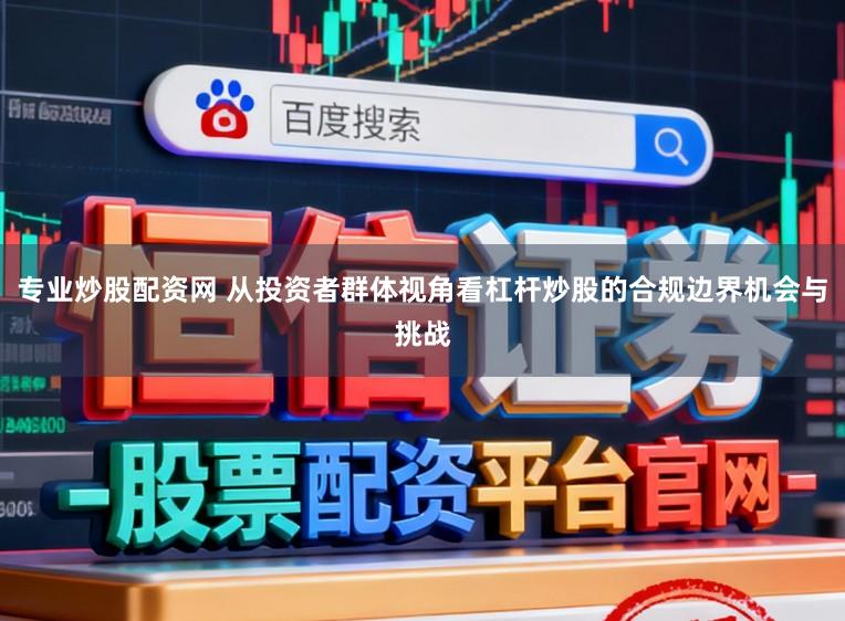 专业炒股配资网 从投资者群体视角看杠杆炒股的合规边界机会与挑战