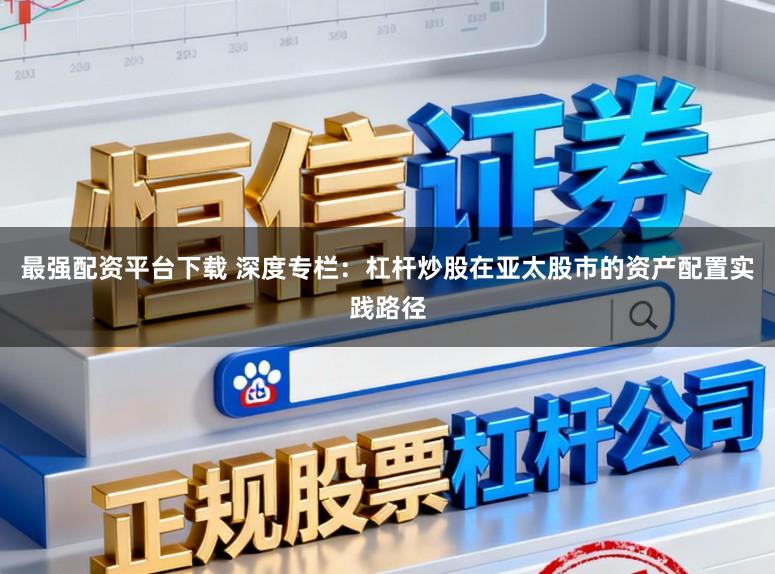 最强配资平台下载 深度专栏：杠杆炒股在亚太股市的资产配置实践路径