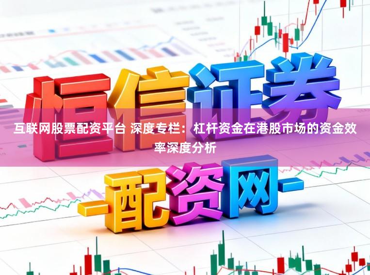 互联网股票配资平台 深度专栏：杠杆资金在港股市场的资金效率深度分析