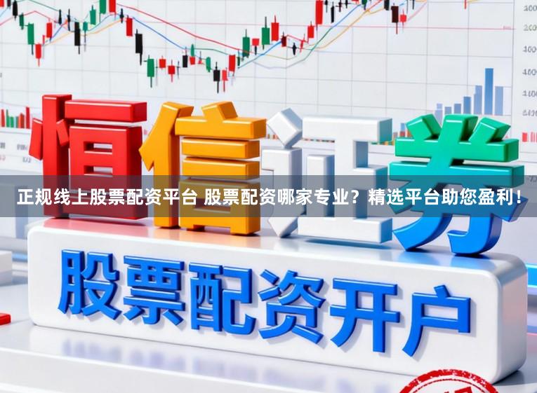 正规线上股票配资平台 股票配资哪家专业？精选平台助您盈利！